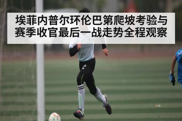 埃菲内普尔环伦巴第爬坡考验与赛季收官最后一战走势全程观察