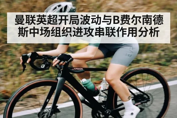 曼联英超开局波动与B费尔南德斯中场组织进攻串联作用分析
